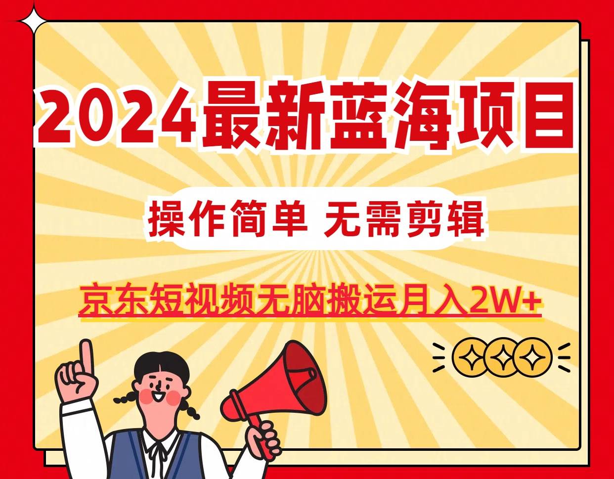2024最新蓝海项目，无需剪辑，京东图文短视频无脑搬运月入2W+-知创网