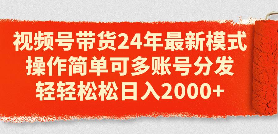 视频号带货24年最新模式，操作简单可多账号分发，轻轻松松日入2000+-知创网