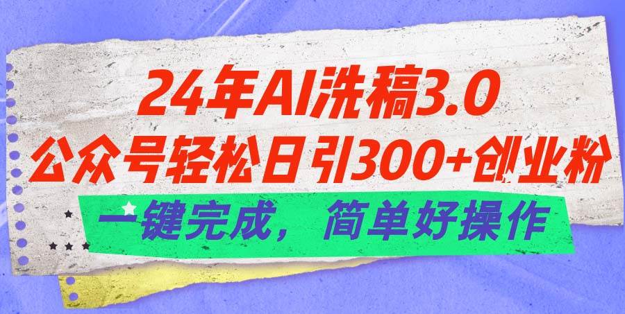 24年Ai洗稿3.0，公众号轻松日引300+创业粉，一键完成，简单好操作-知创网