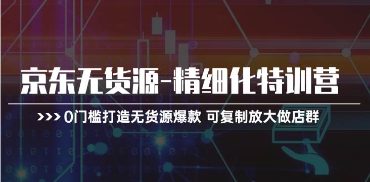 京东无货源-精细化特训营，0门槛打造无货源爆款 可复制放大做店群-知创网