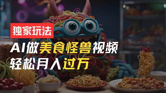 零门槛操作，AI美食怪兽短视频玩法，月入过万新手也能做！-知创网