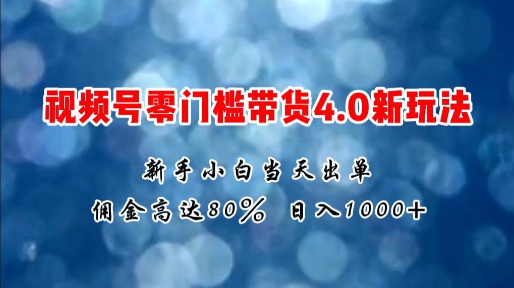 微信视频号零门槛带货4.0新玩法，新手小白当天见收益，日入1000+-知创网