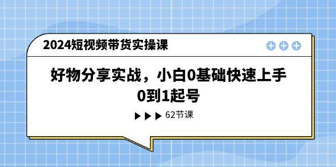 2024短视频带货实操课，好物分享实战，小白0基础快速上手，0到1起号-知创网