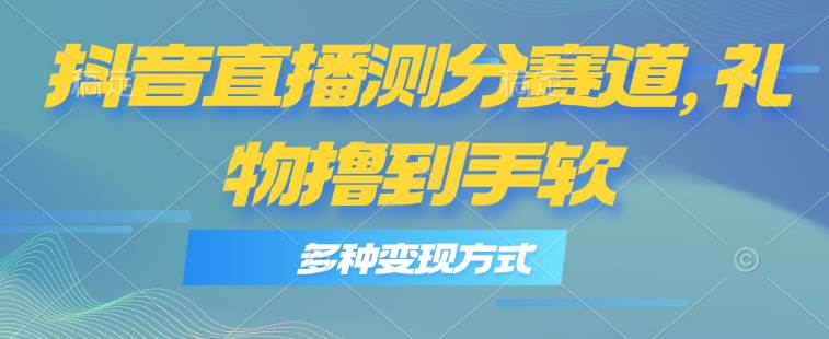 抖音直播测分赛道，多种变现方式，轻松日入1000+-知创网