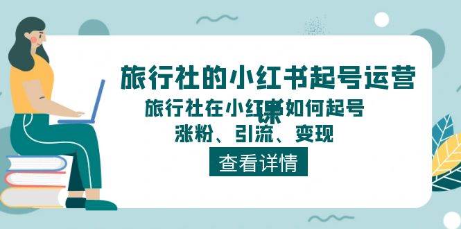 旅行社的小红书起号运营课，旅行社在小红书如何起号、涨粉、引流、变现-知创网