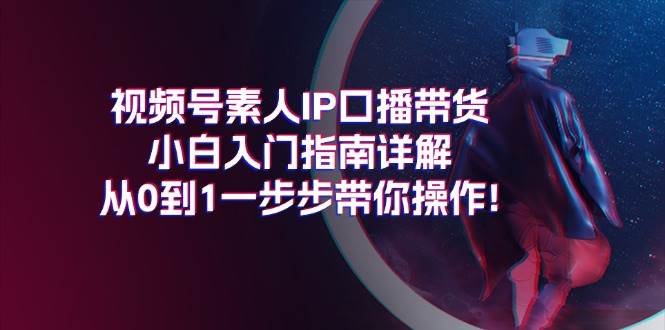 视频号素人IP口播带货小白入门指南详解，从0到1一步步带你操作!-知创网