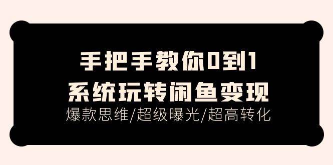 手把手教你0到1系统玩转闲鱼变现，爆款思维/超级曝光/超高转化（15节课）-知创网