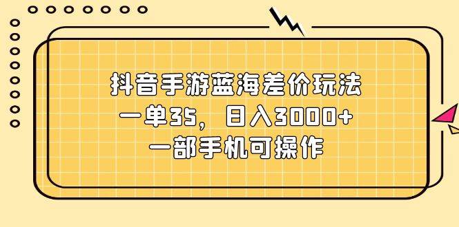 抖音手游蓝海差价玩法，一单35，日入3000+，一部手机可操作-知创网