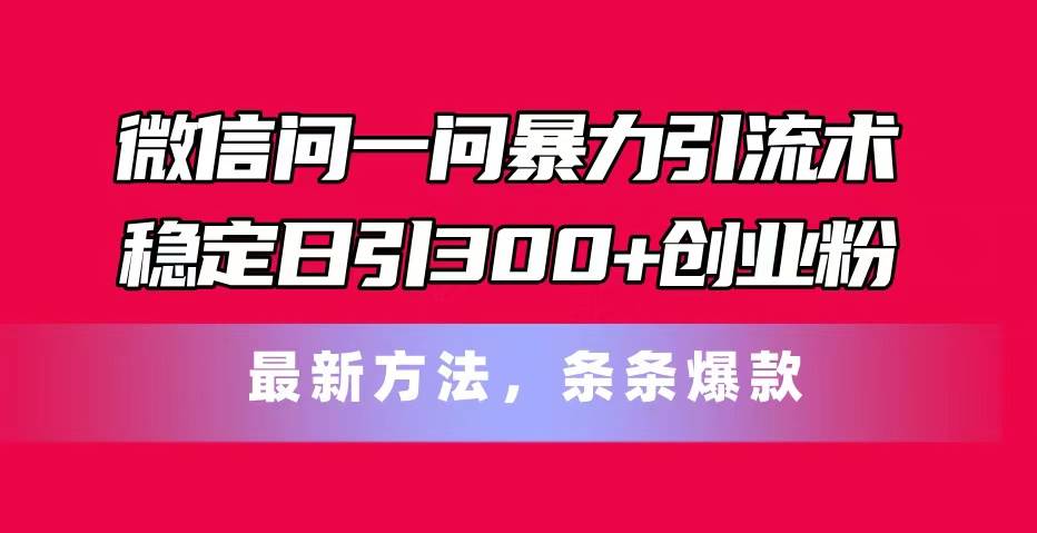微信问一问暴力引流术，稳定日引300+创业粉，最新方法，条条爆款-知创网