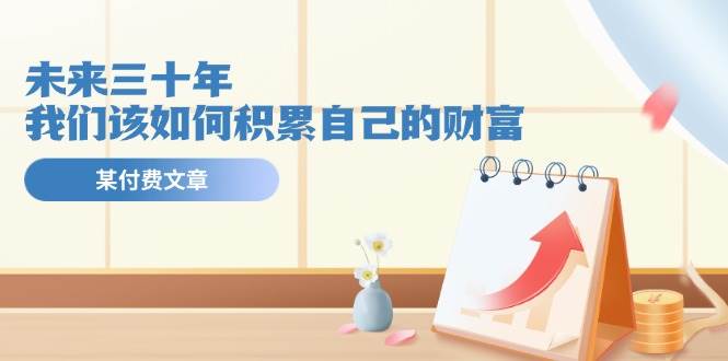 某公众号付费文《未来三十年，我们该如何积累自己的财富》-知创网