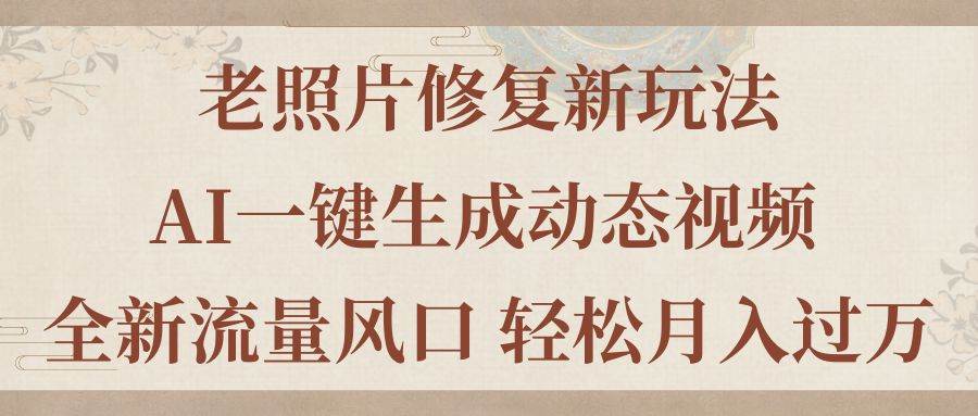老照片修复新玩法，老照片AI一键生成动态视频 全新流量风口 轻松月入过万-知创网