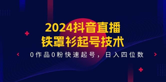 2024抖音直播-铁罩衫起号技术，0作品0粉快速起号，日入四位数（14节课）-知创网