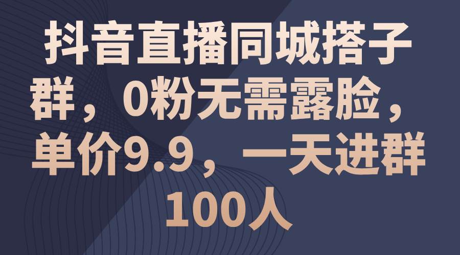 抖音直播同城搭子群，0粉无需露脸，单价9.9，一天进群100人-知创网