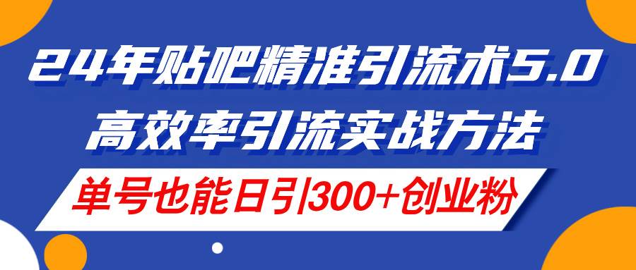 24年贴吧精准引流术5.0，高效率引流实战方法，单号也能日引300+创业粉-知创网