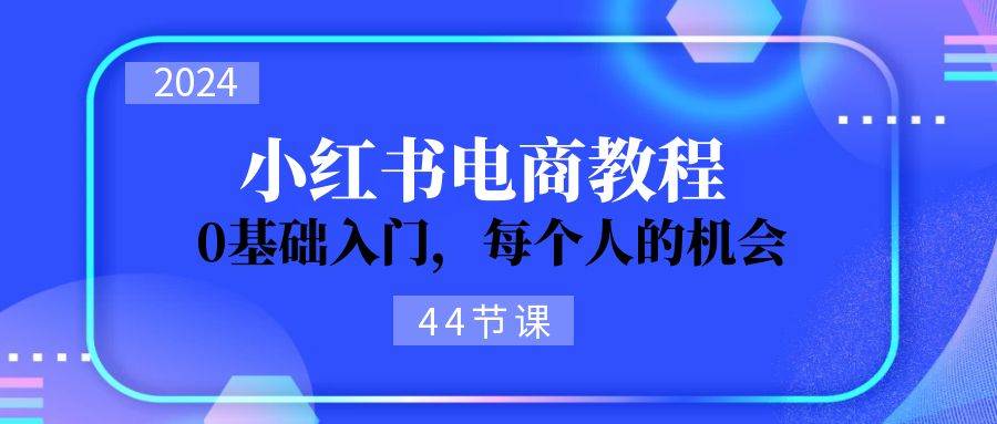 2024从0-1学习小红书电商，0基础入门，每个人的机会（44节）-知创网