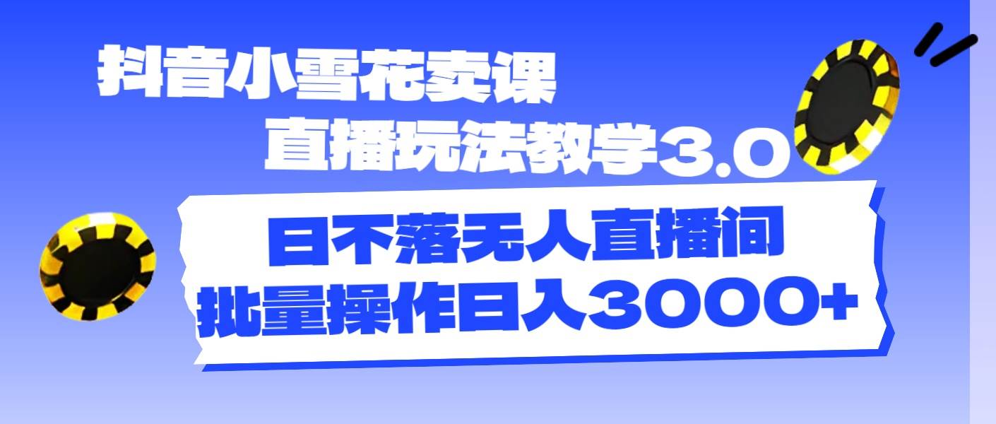 抖音小雪花卖课直播玩法教学3.0，日不落无人直播间，批量操作日入3000+-知创网