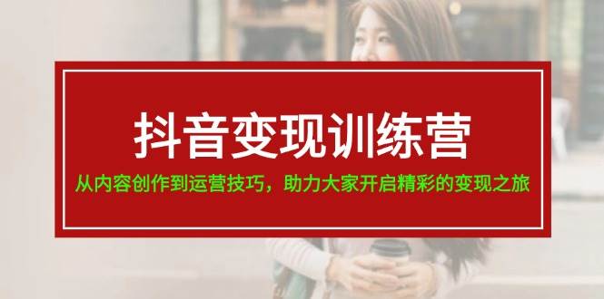 抖音变现训练营，从内容创作到运营技巧，助力大家开启精彩的变现之旅-知创网