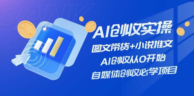 AI创收实操—图文带货+小说推文，AI创收从0开始，自媒体创收必学项目-知创网