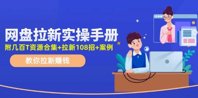 网盘拉新实操手册：教你拉新赚钱（附几百T资源合集+拉新108招+案例）-知创网