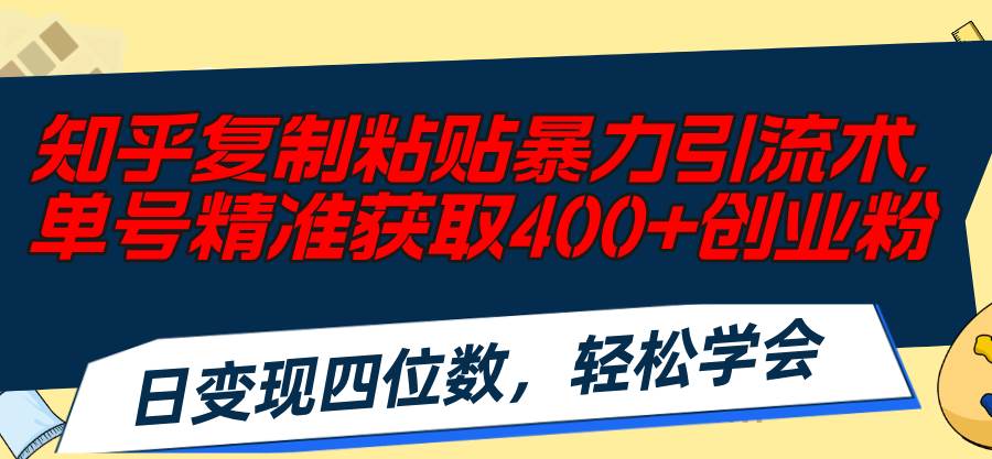 知乎复制粘贴暴力引流术，单号精准获取400+创业粉，日变现四位数，轻松…-知创网