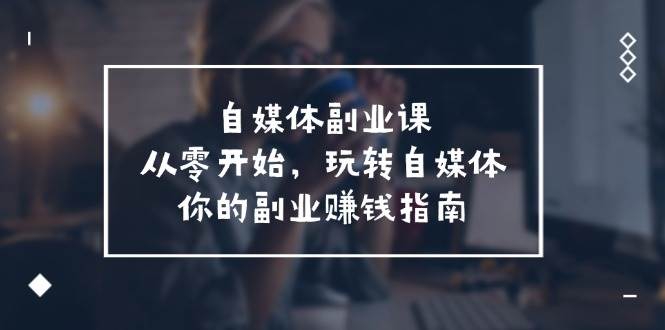 图片[1]-自媒体-副业课，从0开始，玩转自媒体——你的副业赚钱指南（58节课）-知创网