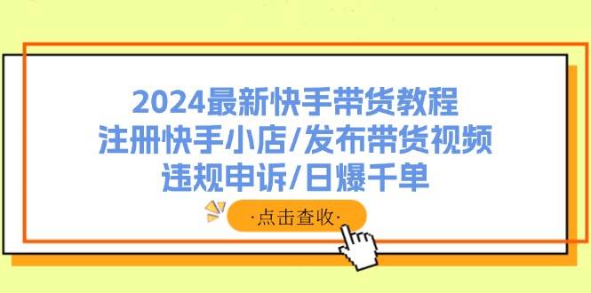 图片[1]-2024最新快手带货教程：注册快手小店/发布带货视频/违规申诉/日爆千单-知创网