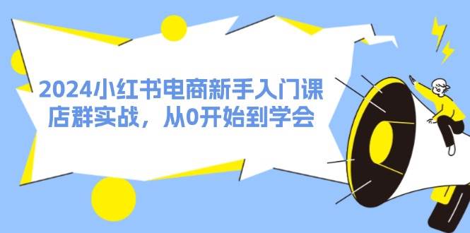 图片[1]-2024小红书电商新手入门课，店群实战，从0开始到学会（31节）-知创网