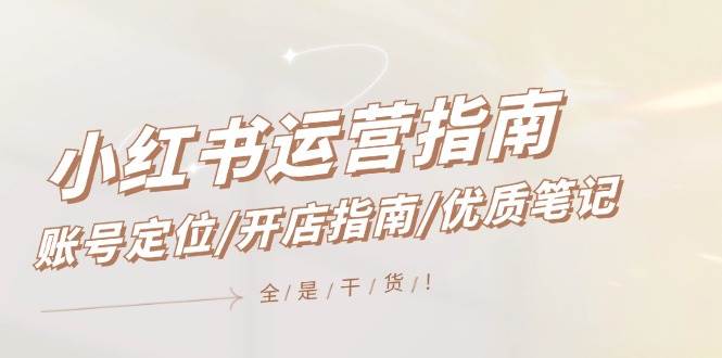 小红书运营指南，账号定位/开店指南/优质笔记/没有套路，全是经验-知创网