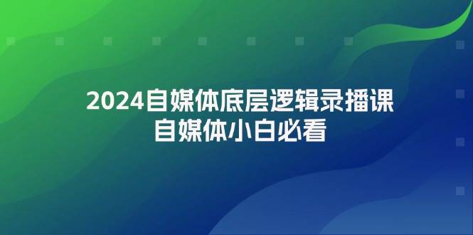 2024自媒体底层逻辑录播课，自媒体小白必看-知创网