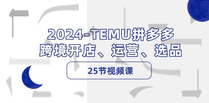 2024-TEMU拼多多·跨境开店、运营、选品（25节视频课）-知创网
