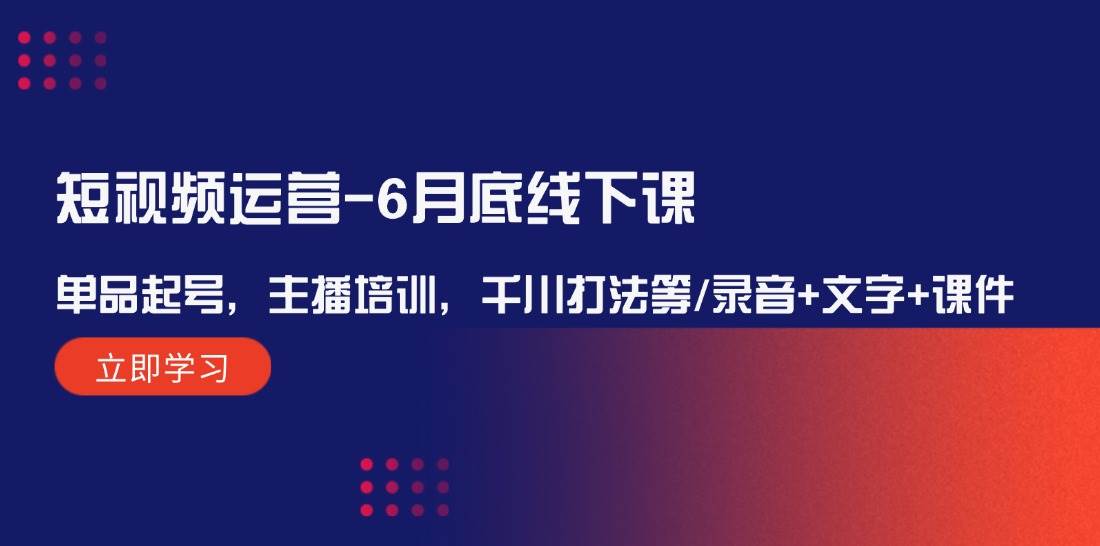 短视频运营-6月底线下课：单品起号，主播培训，千川打法等/录音+文字+课件-知创网