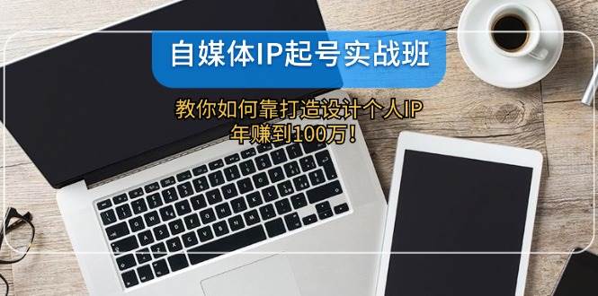 自媒体IP-起号实战班：教你如何靠打造设计个人IP，年赚到100万！-知创网