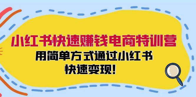 小红书快速赚钱电商特训营：用简单方式通过小红书快速变现！-知创网