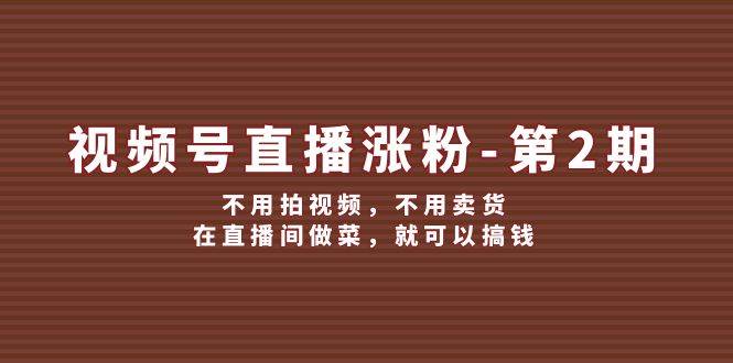 视频号/直播涨粉-第2期，不用拍视频，不用卖货，在直播间做菜，就可以搞钱-知创网
