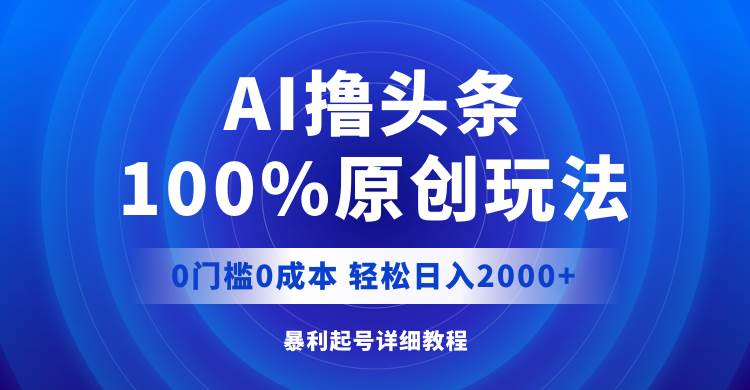 AI撸头条，100%原创玩法，0成本0门槛，轻松日入2000+-知创网