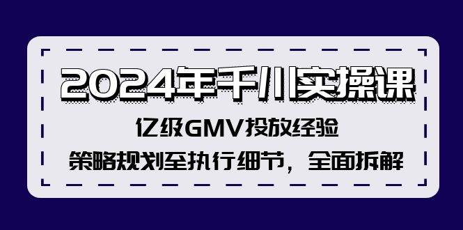 2024年千川实操课，亿级GMV投放经验，策略规划至执行细节，全面拆解-知创网