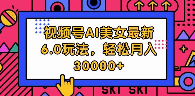 视频号AI美女最新6.0玩法，轻松月入30000+-知创网