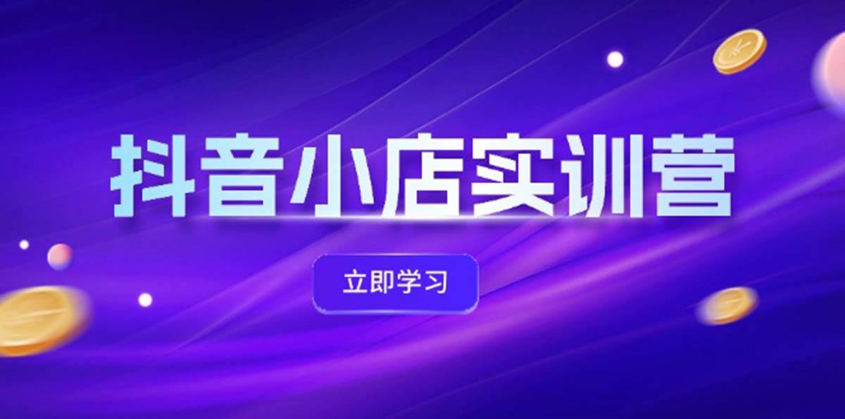 抖音小店最新实训营，提升体验分、商品卡 引流，投流增效，联盟引流秘籍-知创网
