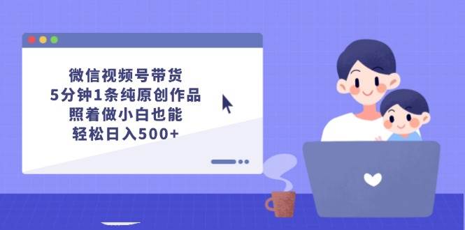 微信视频号带货，5分钟1条纯原创作品，照着做小白也能轻松日入500+-知创网