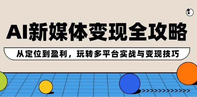 AI新媒体变现全攻略：从定位到盈利，玩转多平台实战与变现技巧-知创网
