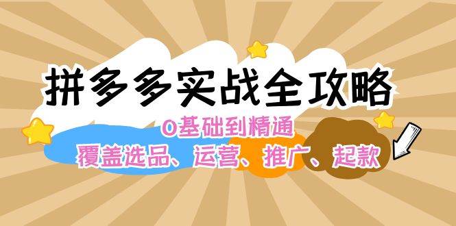拼多多实战全攻略：0基础到精通，覆盖选品、运营、推广、起款-知创网