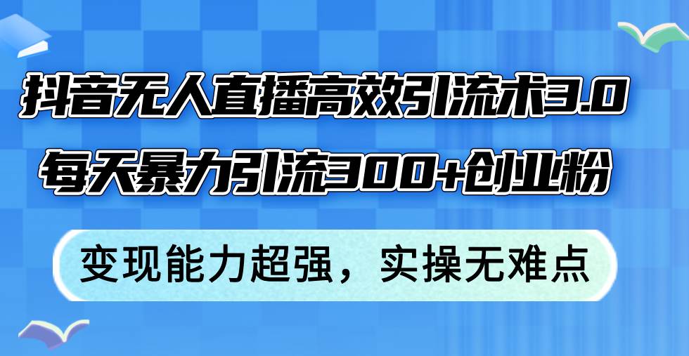 抖音无人直播高效引流术3.0，每天暴力引流300+创业粉，变现能力超强，…-知创网