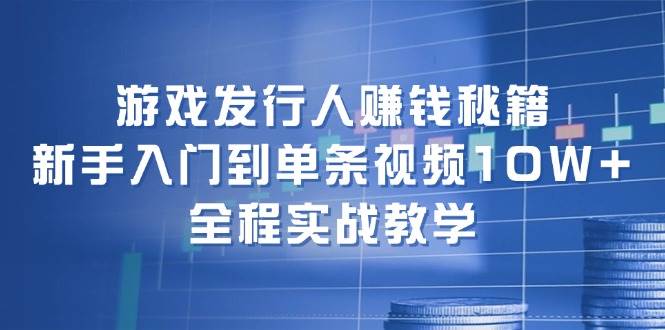 游戏发行人赚钱秘籍：新手入门到单条视频10W+，全程实战教学-知创网