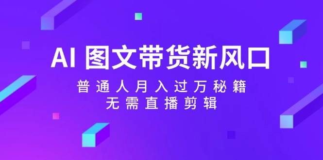 AI 图文带货新风口：普通人月入过万秘籍，无需直播剪辑-知创网