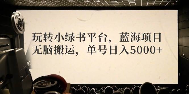 玩转小绿书平台，蓝海项目，无脑搬运，单号日入5000+-知创网