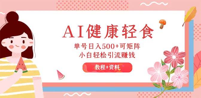 AI健康轻食，单号日入500+可矩阵，小白轻松引流赚钱（教程+食谱）-知创网
