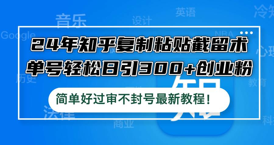 24年知乎复制粘贴截留术，单号轻松日引300+创业粉，简单好过审不封号最…-知创网
